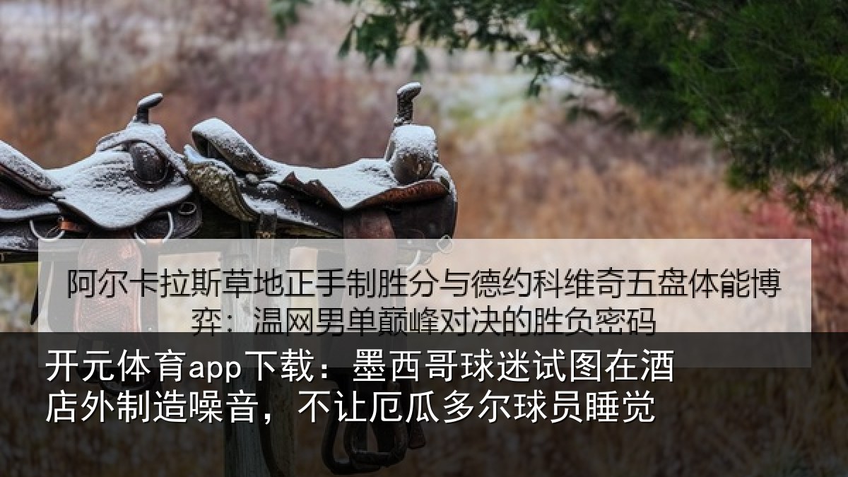开元体育app下载：墨西哥球迷试图在酒店外制造噪音，不让厄瓜多尔球员睡觉