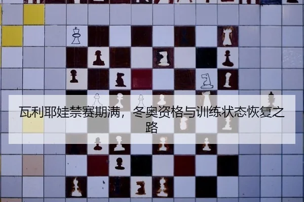 瓦利耶娃禁赛期满，冬奥资格与训练状态恢复之路