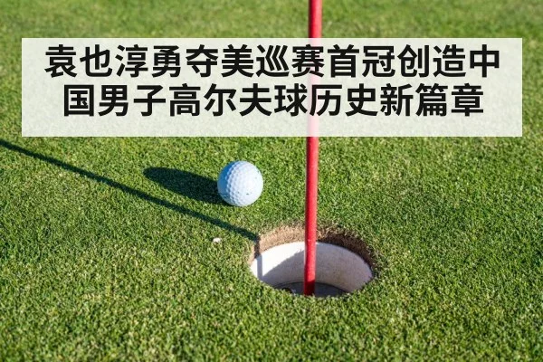袁也淳勇夺美巡赛首冠创造中国男子高尔夫球历史新篇章