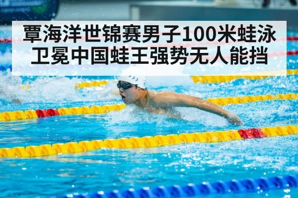 覃海洋世锦赛男子100米蛙泳卫冕中国蛙王强势无人能挡