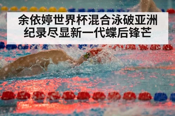 余依婷世界杯混合泳破亚洲纪录尽显新一代蝶后锋芒