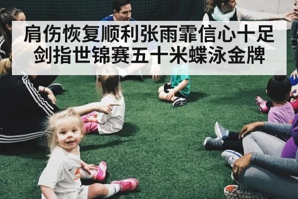 肩伤恢复顺利张雨霏信心十足剑指世锦赛五十米蝶泳金牌