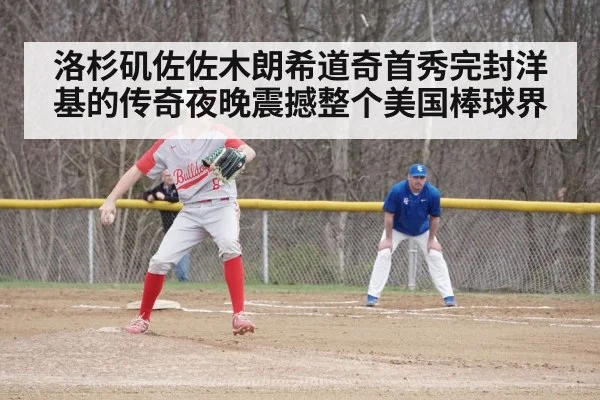 洛杉矶佐佐木朗希道奇首秀完封洋基的传奇夜晚震撼整个美国棒球界