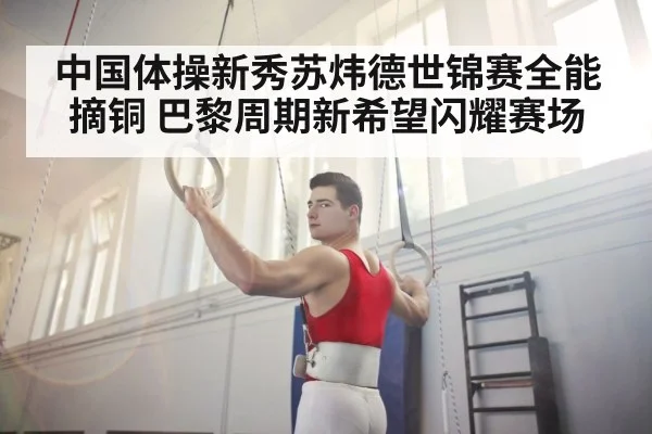 中国体操新秀苏炜德世锦赛全能摘铜 巴黎周期新希望闪耀赛场